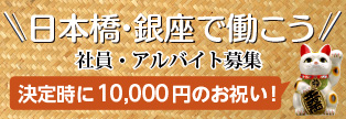 日本橋・銀座で働こう！ 社員・アルバイト募集 ご応募はこちらから 決定時に10,000円のお祝い！