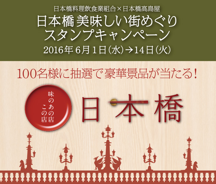 日本橋料理飲食業組合 x 日本橋髙島屋 日本橋美味しい街めぐりスタンプキャンペーン 2016年6月1日（水）→14日（火） 100名様に抽選で豪華景品が当たる！ 味のあの店この店 日本橋